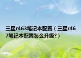 三星r463笔记本配置（三星r467笔记本配置怎么升级?）