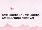 吃鱼刺卡在喉咙怎么办（鱼刺卡在喉咙怎么办 你还在用直接吞下去的方法吗）