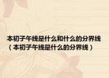 本初子午线是什么和什么的分界线（本初子午线是什么的分界线）