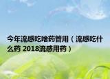 今年流感吃啥药管用（流感吃什么药 2018流感用药）