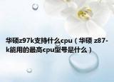 华硕z97k支持什么cpu（华硕 z87-k能用的最高cpu型号是什么）