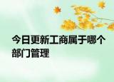 今日更新工商属于哪个部门管理