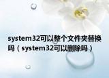 system32可以整个文件夹替换吗（system32可以删除吗）
