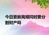 今日更新离婚同时要分割财产吗