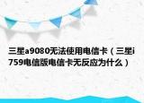 三星a9080无法使用电信卡（三星i759电信版电信卡无反应为什么）