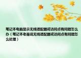 笔记本电脑显示无线适配器或访问点有问题怎么办（笔记本老是说无线适配器或访问点有问题怎么处理）