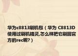 华为c8813刷机包（华为 C8813D使用过刷机精灵,怎么样把它刷回官方的rec呢?）