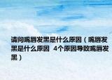 请问嘴唇发黑是什么原因（嘴唇发黑是什么原因  4个原因导致嘴唇发黑）
