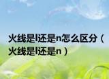 火线是l还是n怎么区分（火线是l还是n）