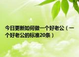 今日更新如何做一个好老公（一个好老公的标准20条）
