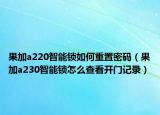 果加a220智能锁如何重置密码（果加a230智能锁怎么查看开门记录）