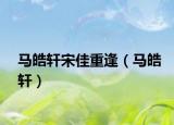 马皓轩宋佳重逢（马皓轩）