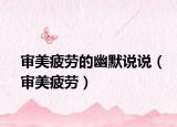 审美疲劳的幽默说说（审美疲劳）