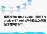 电脑没有realtek audio（我装了realtek ac97 audio声卡驱动,为何还是没有声音啊?）