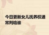 今日更新女儿抚养权通常判给谁