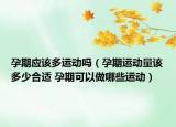 孕期应该多运动吗（孕期运动量该多少合适 孕期可以做哪些运动）