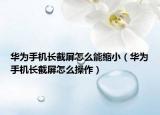 华为手机长截屏怎么能缩小（华为手机长截屏怎么操作）