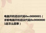 电脑开机错误代码0xc0000001（求解电脑开机错误代码0x00000001是怎么回事）