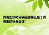 青春型精神分裂症的特征是（青春型精神分裂症）