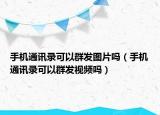 手机通讯录可以群发图片吗（手机通讯录可以群发视频吗）