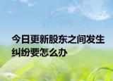 今日更新股东之间发生纠纷要怎么办