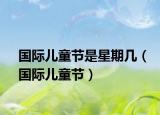 国际儿童节是星期几（国际儿童节）