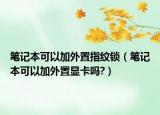 笔记本可以加外置指纹锁（笔记本可以加外置显卡吗?）