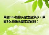 荣耀30s摄像头是索尼多少（荣耀30s摄像头是索尼的吗）