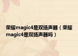 荣耀magic4是双扬声器（荣耀magic4是双扬声器吗）