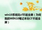 win10系统玩cf不能全屏（为何我的WIN10笔记本玩CF不能全屏）