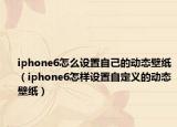 iphone6怎么设置自己的动态壁纸（iphone6怎样设置自定义的动态壁纸）