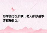冬季要怎么护肤（冬天护肤基本步骤是什么）