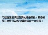 电蚊香液应该放在高处还是低处（蚊香液放在高处可以吗,蚊香液放在什么位置）