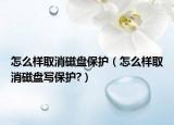 怎么样取消磁盘保护（怎么样取消磁盘写保护?）