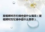 发视频对方忙线中是什么情况（发视频对方忙线中是什么意思）