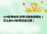 dnf封号查询 封号次数查询网址（怎么查dnf封号历史记录）