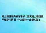 晚上睡觉穿内裤好不好（夏天晚上睡觉要不要穿内裤 这7个方面你一定要知道）