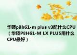 华硕p8h61-m plus v3配什么CPU（华硕P8H61-M LX PLUS用什么CPU最好）