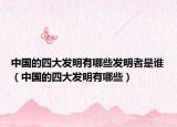 中国的四大发明有哪些发明者是谁（中国的四大发明有哪些）