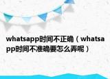 whatsapp时间不正确（whatsapp时间不准确要怎么弄呢）