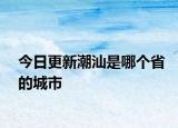 今日更新潮汕是哪个省的城市