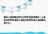 做完人流后要注意什么事项?最好详细点（人流后注意事项,做完人流后注意事项,做人流后要注意什么）
