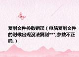 复制文件参数错误（电脑复制文件的时候出现没法复制***,参数不正确,）