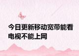 今日更新移动宽带能看电视不能上网