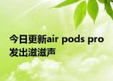 今日更新air pods pro 发出滋滋声