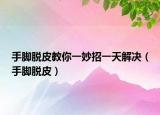 手脚脱皮教你一妙招一天解决（手脚脱皮）