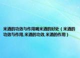 米酒的功效与作用喝米酒的好处（米酒的功效与作用,米酒的功效,米酒的作用）