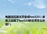 电脑浏览器主页变成hao123（桌面上出现了hao123的主页怎么处理?）