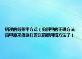 错误的剪指甲方式（剪指甲的正确方法,指甲原来得这样剪以前都用错方法了）