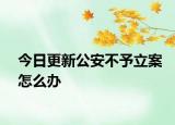 今日更新公安不予立案怎么办